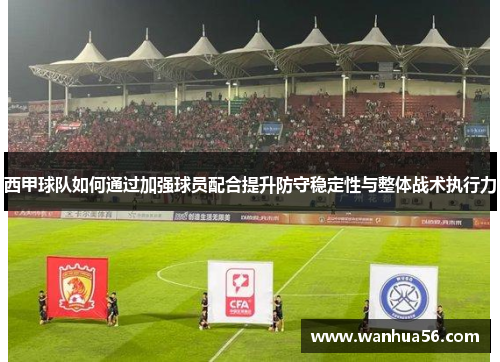 西甲球队如何通过加强球员配合提升防守稳定性与整体战术执行力