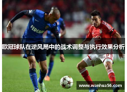 欧冠球队在逆风局中的战术调整与执行效果分析