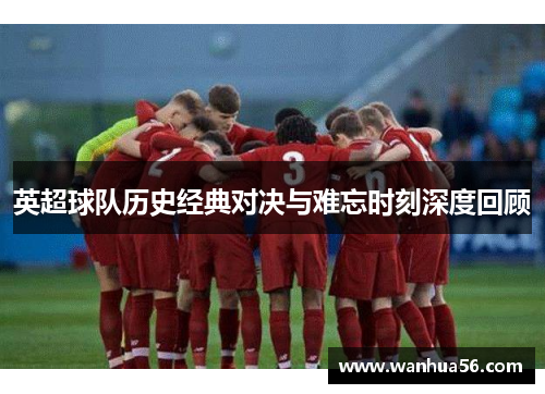 英超球队历史经典对决与难忘时刻深度回顾