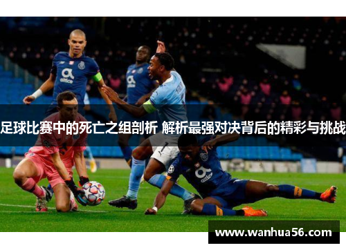 足球比赛中的死亡之组剖析 解析最强对决背后的精彩与挑战