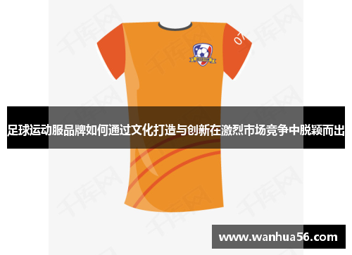 足球运动服品牌如何通过文化打造与创新在激烈市场竞争中脱颖而出