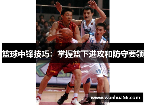 篮球中锋技巧：掌握篮下进攻和防守要领
